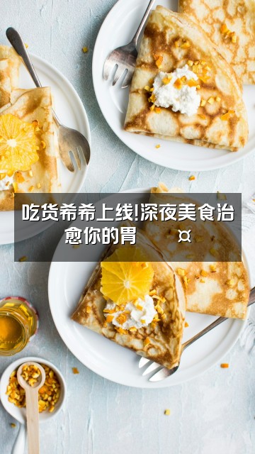 抖音希希xi助眠解压(拼好播版)视频封面:吃货希希上线!深夜美食治愈你的胃🍜💤